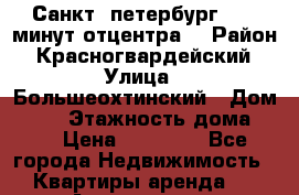 Санкт -петербург.  20 минут отцентра. › Район ­ Красногвардейский › Улица ­ Большеохтинский › Дом ­ 25 › Этажность дома ­ 4 › Цена ­ 12 000 - Все города Недвижимость » Квартиры аренда   . Адыгея респ.